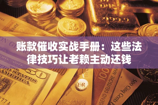北京账款催收实战手册：这些法律技巧让老赖主动还钱