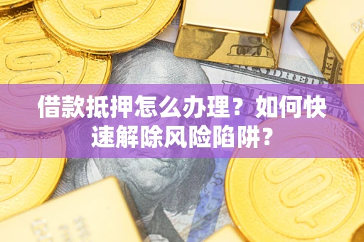北京借款抵押怎么办理？如何快速解除风险陷阱？