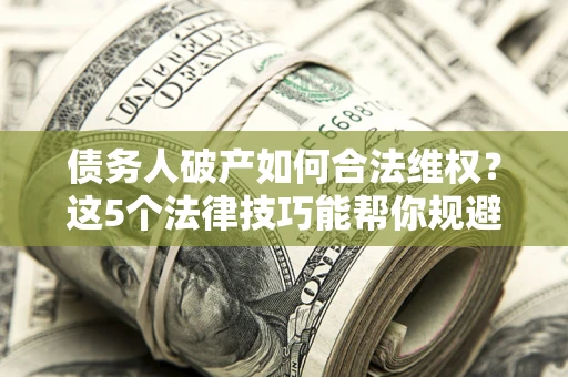 北京债务人破产如何合法维权？这5个法律技巧能帮你规避风险