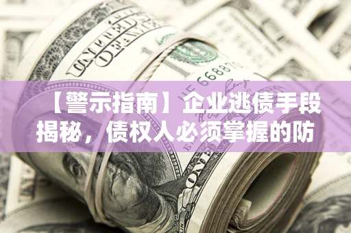 北京【警示指南】企业逃债手段揭秘，债权人必须掌握的防坑宝典