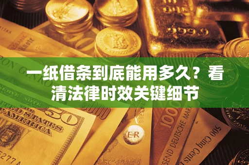 北京一纸借条到底能用多久？看清法律时效关键细节