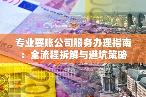 北京专业要账公司服务办理指南：全流程拆解与避坑策略