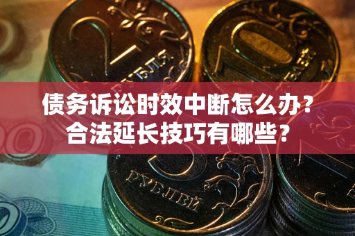 北京债务诉讼时效中断怎么办？合法延长技巧有哪些？