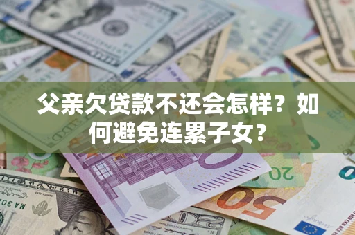 北京父亲欠贷款不还会怎样？如何避免连累子女？