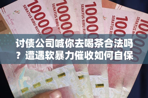 北京讨债公司喊你去喝茶合法吗？遭遇软暴力催收如何自保？