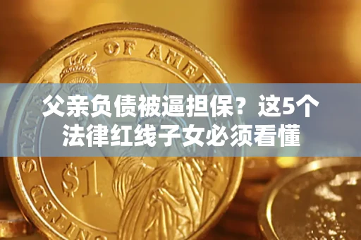 北京父亲负债被逼担保？这5个法律红线子女必须看懂