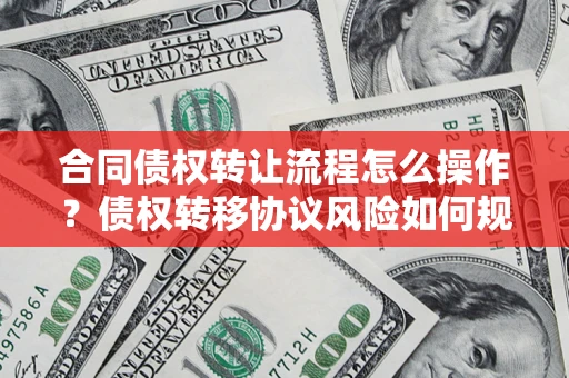 北京合同债权转让流程怎么操作？债权转移协议风险如何规避？