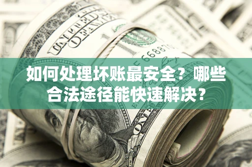 北京如何处理坏账最安全？哪些合法途径能快速解决？