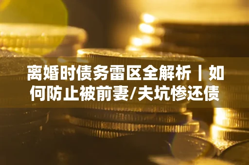 北京离婚时债务雷区全解析｜如何防止被前妻/夫坑惨还债？