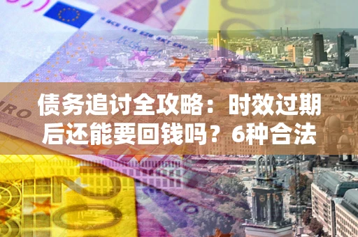 北京债务追讨全攻略：时效过期后还能要回钱吗？6种合法手段助你维权