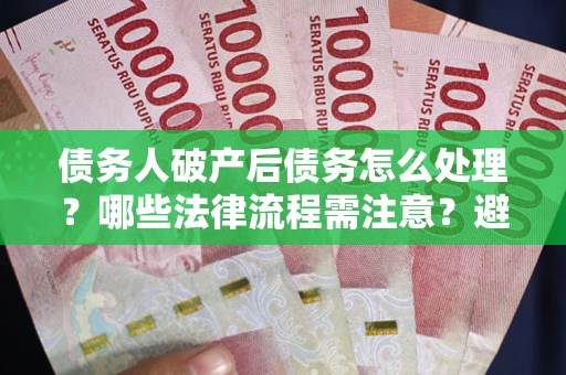 北京债务人破产后债务怎么处理？哪些法律流程需注意？避免踩坑指南