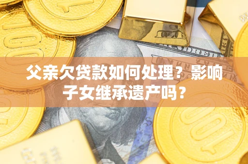北京父亲欠贷款如何处理?影响子女继承遗产吗? 北京父亲欠贷款如何处理?影响子女继承遗产吗?