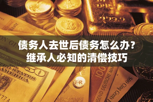 北京债务人去世后债务怎么办？继承人必知的清偿技巧