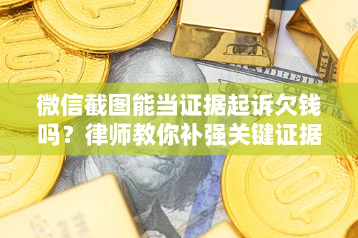 北京微信截图能当证据起诉欠钱吗？律师教你补强关键证据