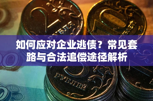 北京如何应对企业逃债？常见套路与合法追偿途径解析