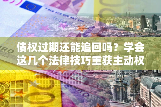北京债权过期还能追回吗？学会这几个法律技巧重获主动权