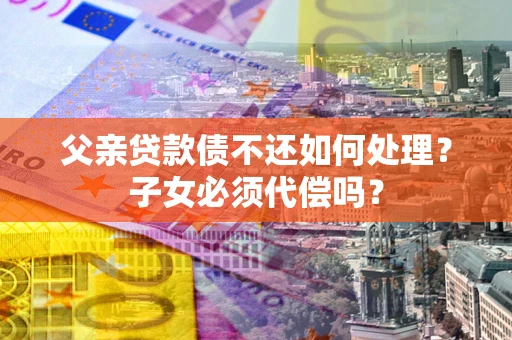 北京父亲贷款债不还如何处理？子女必须代偿吗？
