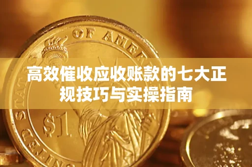 北京高效催收应收账款的七大正规技巧与实操指南