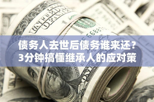 北京债务人去世后债务谁来还？3分钟搞懂继承人的应对策略