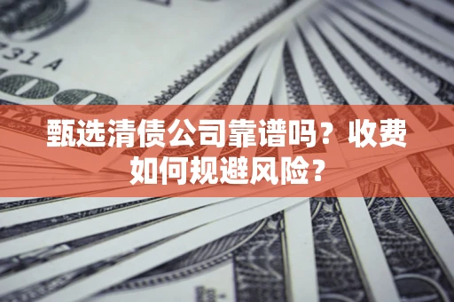 北京甄选清债公司靠谱吗？收费如何规避风险？