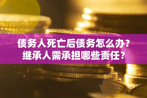 北京债务人死亡后债务怎么办？继承人需承担哪些责任？