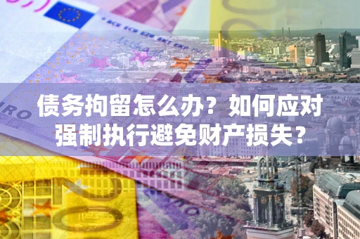 北京债务拘留怎么办？如何应对强制执行避免财产损失？