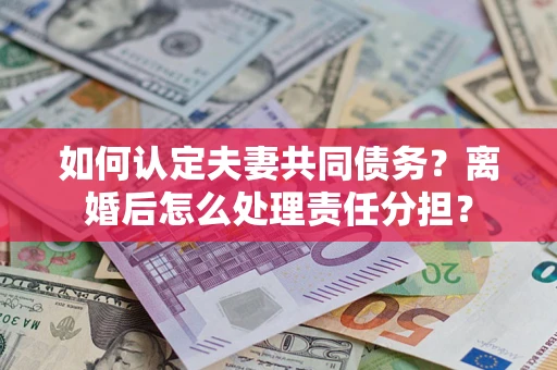 北京如何认定夫妻共同债务？离婚后怎么处理责任分担？