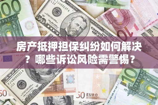 北京房产抵押担保纠纷如何解决？哪些诉讼风险需警惕？