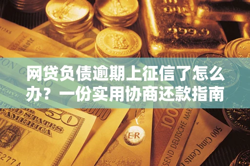 北京网贷负债逾期上征信了怎么办？一份实用协商还款指南请收好