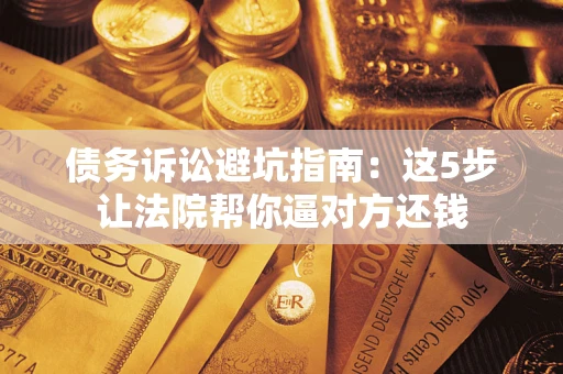北京债务诉讼避坑指南：这5步让法院帮你逼对方还钱