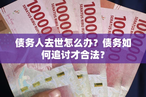 北京债务人去世怎么办？债务如何追讨才合法？