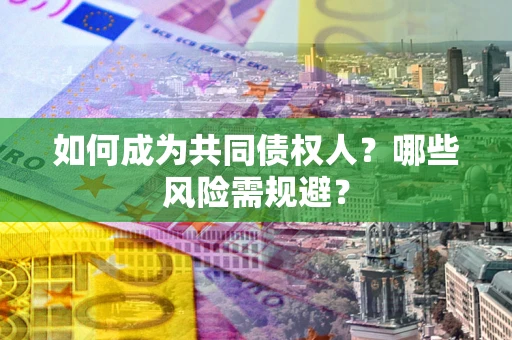北京如何成为共同债权人？哪些风险需规避？