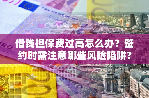 北京借钱担保费过高怎么办？签约时需注意哪些风险陷阱？
