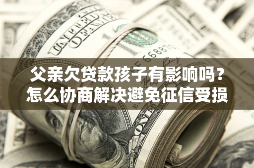 北京父亲欠贷款孩子有影响吗？怎么协商解决避免征信受损？