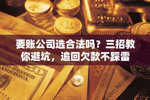 北京要账公司选合法吗？三招教你避坑，追回欠款不踩雷