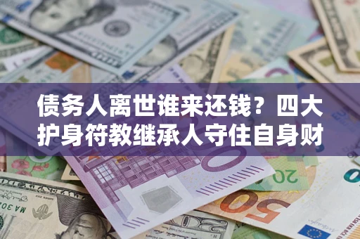 北京债务人离世谁来还钱？四大护身符教继承人守住自身财产