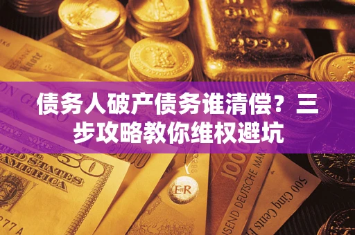 北京债务人破产债务谁清偿?三步攻略教你维权避坑 北京债务人破产债务谁清偿?三步攻略教你维权避坑