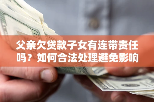 北京父亲欠贷款子女有连带责任吗？如何合法处理避免影响？