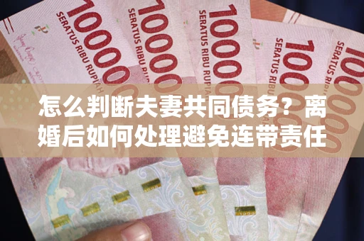 北京怎么判断夫妻共同债务？离婚后如何处理避免连带责任？