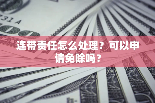 北京连带责任怎么处理？可以申请免除吗？