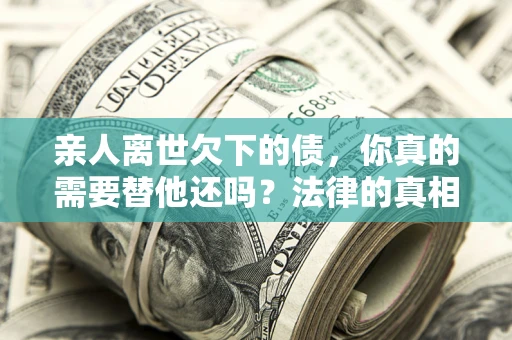 北京亲人离世欠下的债，你真的需要替他还吗？法律的真相或许与你想的不一样