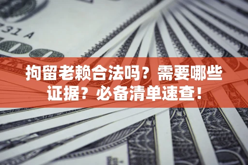 北京拘留老赖合法吗？需要哪些证据？必备清单速查！