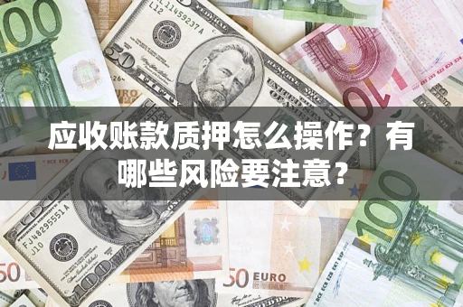 北京应收账款质押怎么操作？有哪些风险要注意？