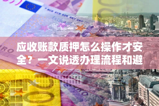 北京应收账款质押怎么操作才安全？一文说透办理流程和避险绝招